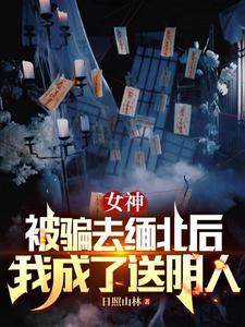 女神被骗去缅北后我成了送阴人女主是谁 女神被骗去缅北后我成了送阴人女主是谁