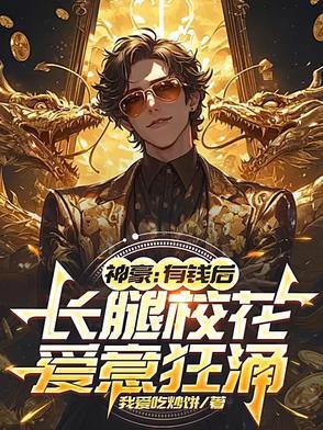 神豪有钱后长腿校花爱意狂涌一样的 神豪有钱后长腿校花爱意狂涌一样的