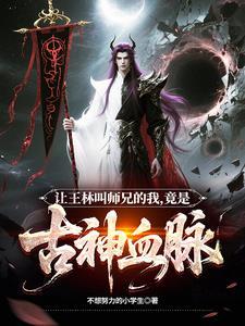 让王林叫师兄的我,竟是古神血脉 让王林叫师兄的我,竟是古神血脉